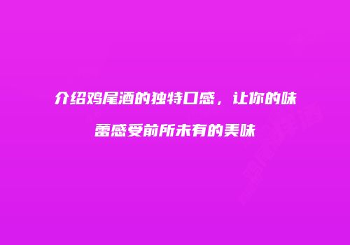 介绍鸡尾酒的独特口感，让你的味蕾感受前所未有的美味
