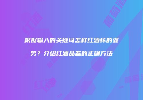 根据输入的关键词怎样红酒杯的姿势？介绍红酒品鉴的正确方法