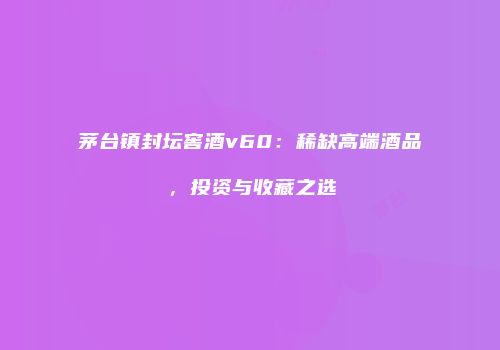 茅台镇封坛窖酒v60：稀缺高端酒品，投资与收藏之选