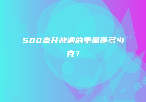 500毫升啤酒的重量是多少克？