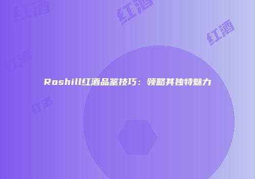 Roshill红酒品鉴技巧：领略其独特魅力