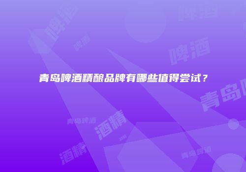 青岛啤酒精酿品牌有哪些值得尝试？