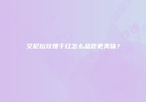 艾尼拉玫瑰干红怎么品尝更美味？