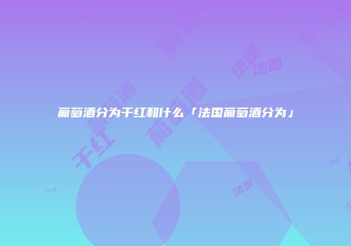 葡萄酒分为干红和什么「法国葡萄酒分为」