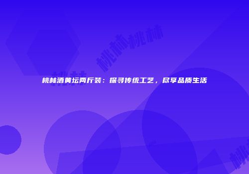 桃林酒黄坛两斤装：探寻传统工艺，尽享品质生活