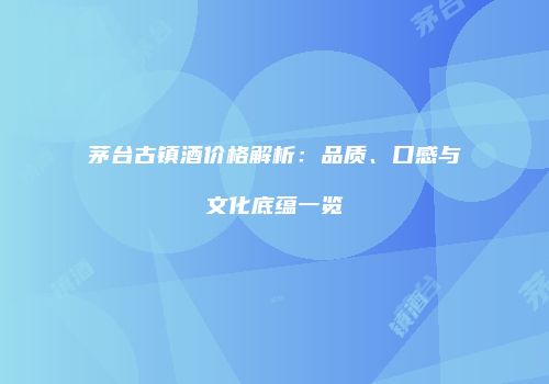 茅台古镇酒价格解析：品质、口感与文化底蕴一览