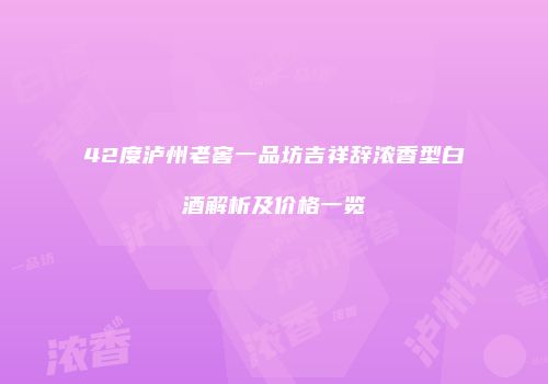 42度泸州老窖一品坊吉祥辞浓香型白酒解析及价格一览