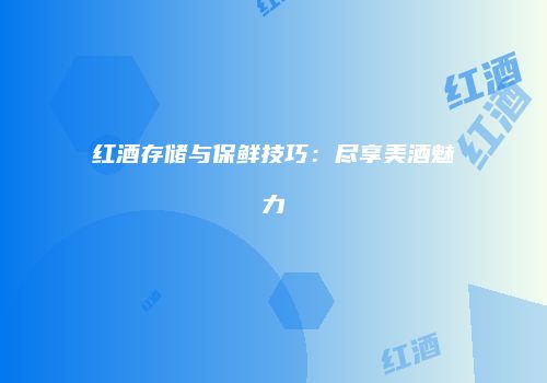 红酒存储与保鲜技巧：尽享美酒魅力