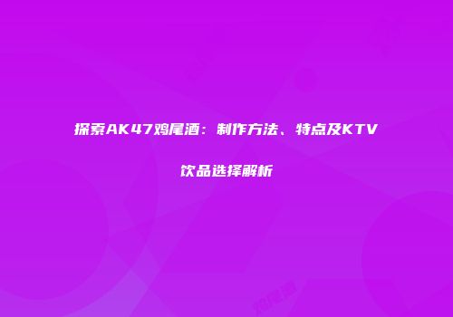 探索AK47鸡尾酒：制作方法、特点及KTV饮品选择解析