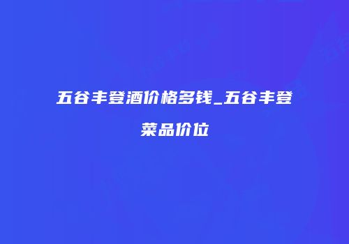 五谷丰登酒价格多钱_五谷丰登菜品价位