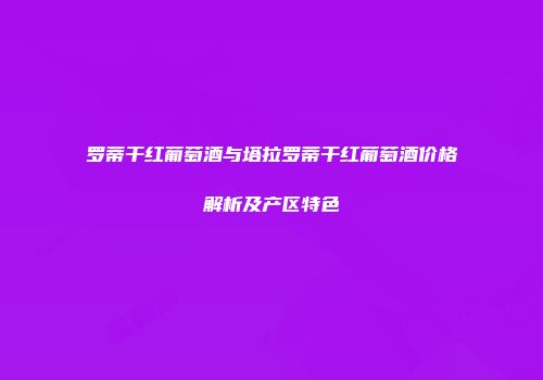 罗蒂干红葡萄酒与塔拉罗蒂干红葡萄酒价格解析及产区特色