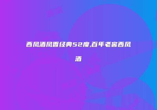 西凤酒凤香经典52度,百年老窖西凤酒