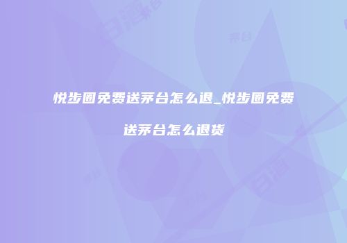 悦步圈免费送茅台怎么退_悦步圈免费送茅台怎么退货