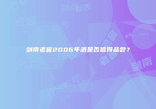 剑南老窖2006年酒是否值得品尝？