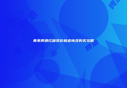 英豪啤酒红罐装价格查询及购买攻略