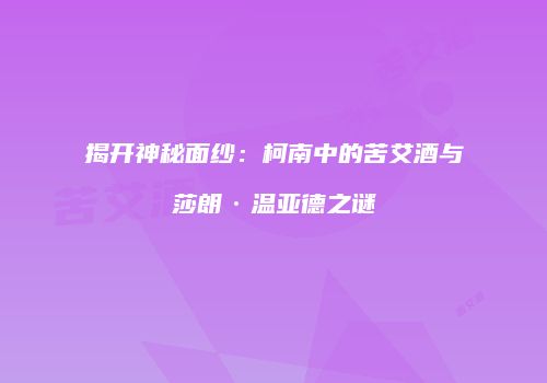 揭开神秘面纱：柯南中的苦艾酒与莎朗·温亚德之谜