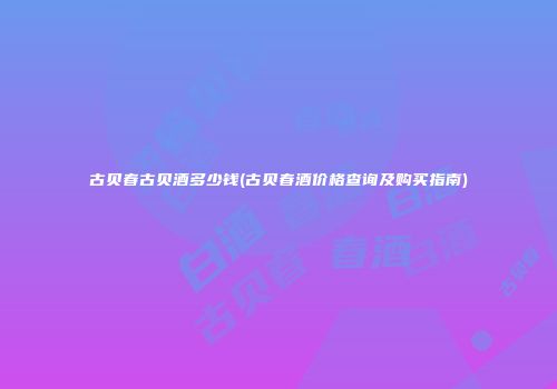 古贝春古贝酒多少钱(古贝春酒价格查询及购买指南)