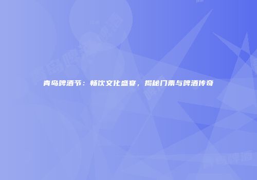 青岛啤酒节：畅饮文化盛宴，揭秘门票与啤酒传奇