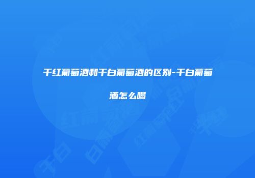 干红葡萄酒和干白葡萄酒的区别-干白葡萄酒怎么喝