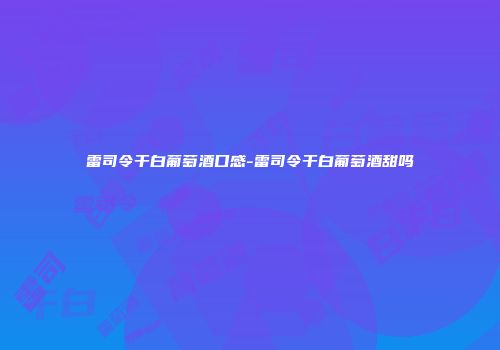 雷司令干白葡萄酒口感-雷司令干白葡萄酒甜吗