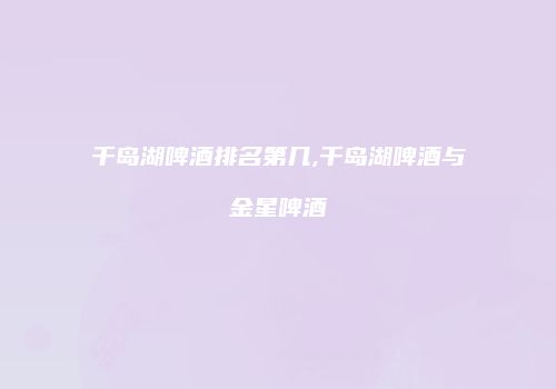 千岛湖啤酒排名第几,千岛湖啤酒与金星啤酒