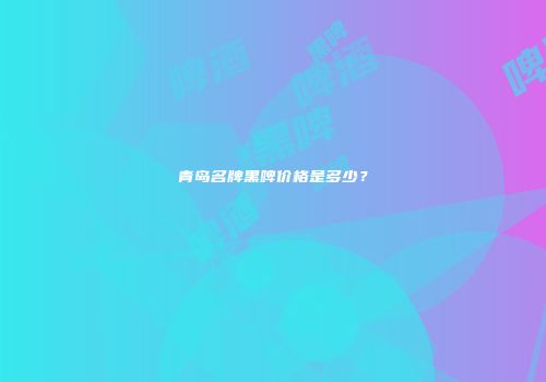 青岛名牌黑啤价格是多少？