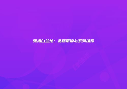 张裕白兰地：品质解读与系列推荐