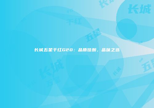 长城五星干红G20：品质佳酿，品味之选