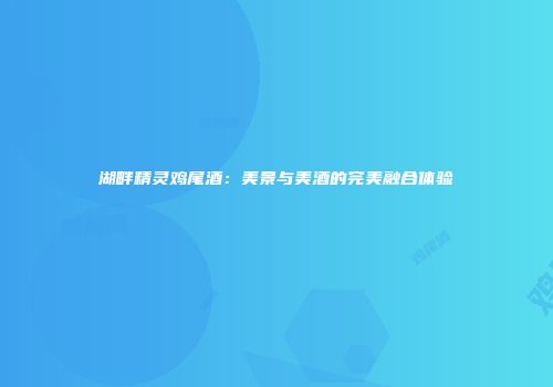 湖畔精灵鸡尾酒：美景与美酒的完美融合体验