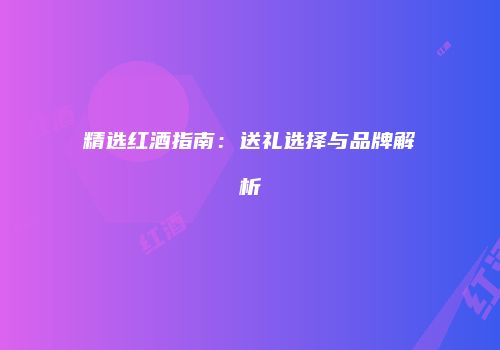 精选红酒指南：送礼选择与品牌解析