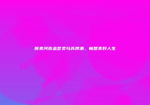 醉美河南品尝卖乌苏啤酒，畅想美好人生
