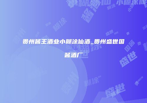 贵州酱王酒业小糊涂仙酒_贵州盛世国酱酒厂