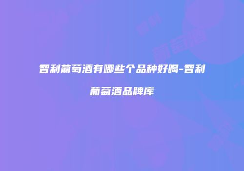智利葡萄酒有哪些个品种好喝-智利葡萄酒品牌库