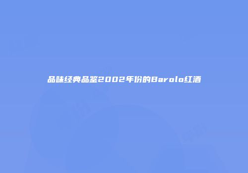 品味经典品鉴2002年份的Barolo红酒