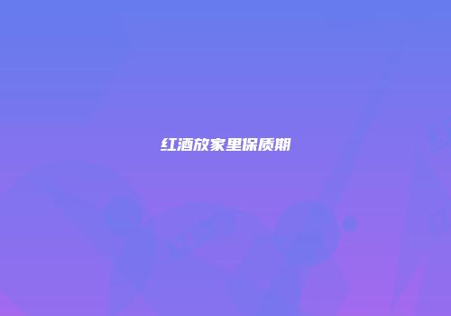 红酒放家里保质期