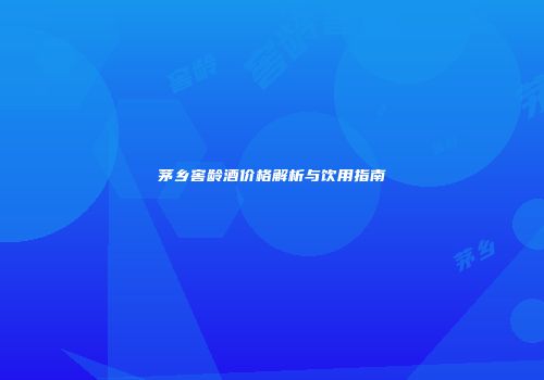 茅乡窖龄酒价格解析与饮用指南