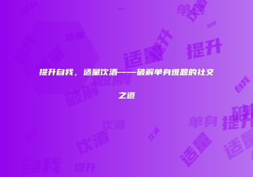 提升自我，适量饮酒——破解单身难题的社交之道