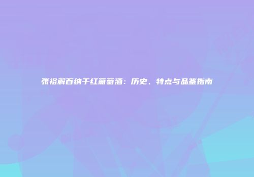 张裕解百纳干红葡萄酒：历史、特点与品鉴指南