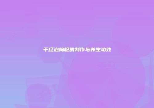 干红泡枸杞的制作与养生功效