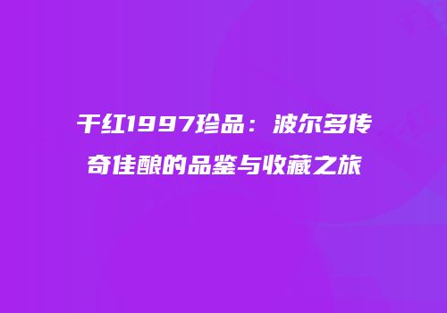 干红1997珍品：波尔多传奇佳酿的品鉴与收藏之旅
