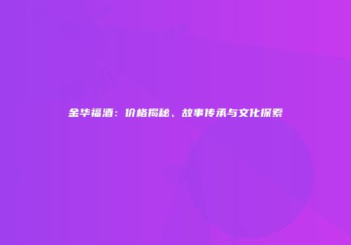 金华福酒：价格揭秘、故事传承与文化探索
