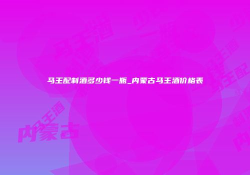 马王配制酒多少钱一瓶_内蒙古马王酒价格表