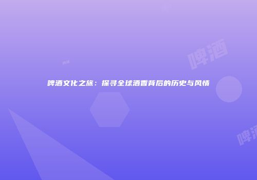啤酒文化之旅：探寻全球酒香背后的历史与风情