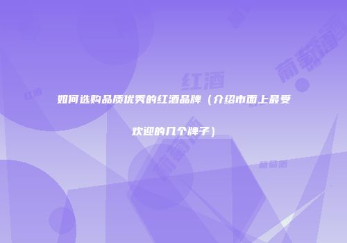 如何选购品质优秀的红酒品牌（介绍市面上最受欢迎的几个牌子）
