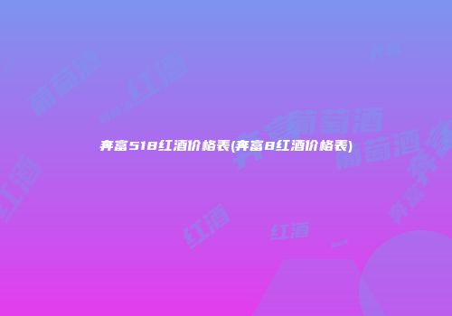 奔富518红酒价格表(奔富8红酒价格表)
