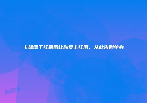 卡隆德干红葡萄让你爱上红酒，从此告别单身