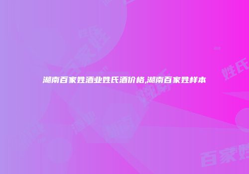 湖南百家姓酒业姓氏酒价格,湖南百家姓样本
