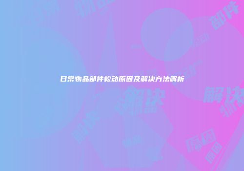 日常物品部件松动原因及解决方法解析