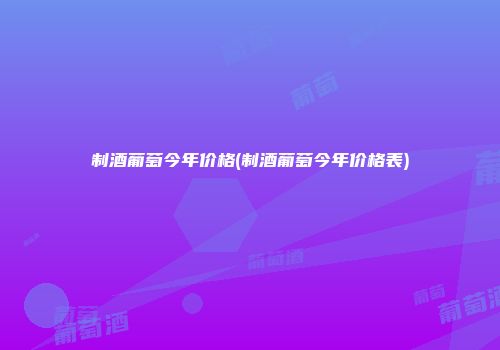 制酒葡萄今年价格(制酒葡萄今年价格表)