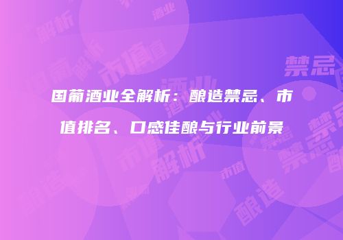 国葡酒业全解析：酿造禁忌、市值排名、口感佳酿与行业前景